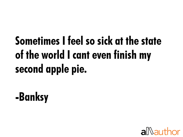 Sometimes I feel so sick at the state of the world I cant even finish my second apple pie. - Banksy Quote GIF