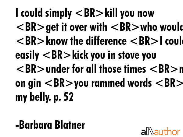 I could simply kill you now get it over with who would know the difference I could easily kick you... - Barbara Blatner Quote GIF