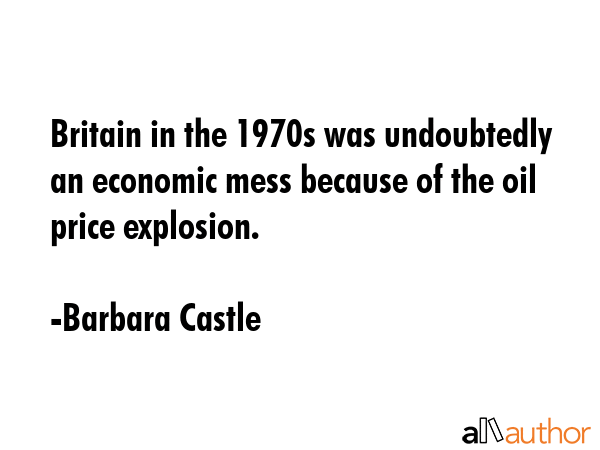 Britain in the 1970s was undoubtedly an economic mess because of the oil price explosion. - Barbara Castle Quote