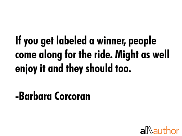If you get labeled a winner, people come along for the ride. Might as well enjoy it and they should... - Barbara Corcoran Quote GIF