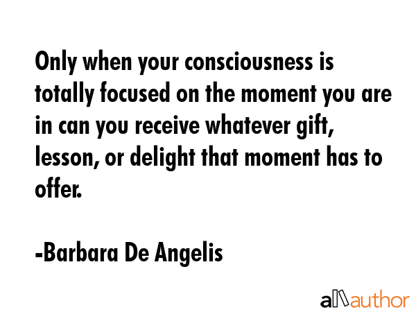 Only when your consciousness is totally focused on the moment you are in can you receive whatever... - Barbara De Angelis Quote GIF