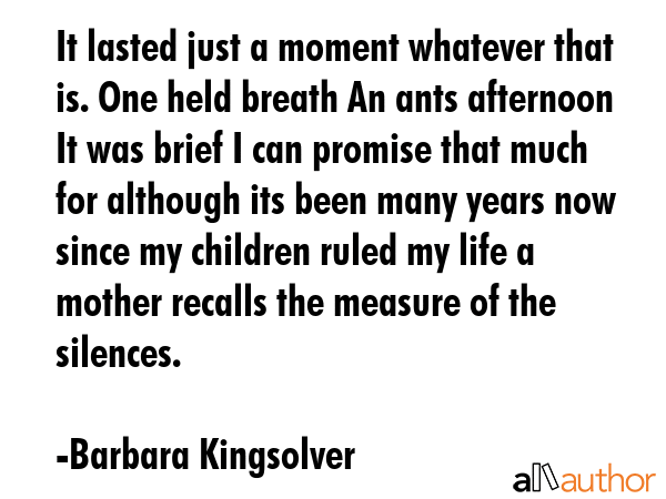 It lasted just a moment whatever that is. One held breath An ants afternoon It was brief I can... - Barbara Kingsolver Quote GIF