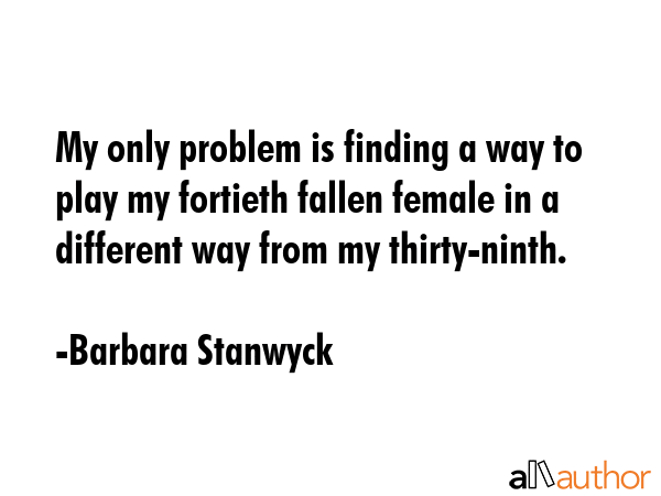 My only problem is finding a way to play my fortieth fallen female in a different way from my... - Barbara Stanwyck Quote GIF