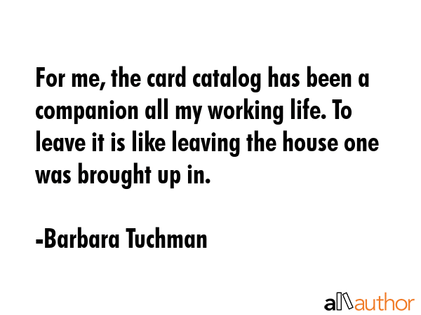 For me, the card catalog has been a companion all my working life. To leave it is like leaving the... - Barbara Tuchman Quote GIF