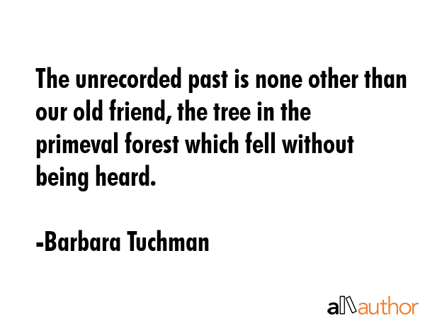The unrecorded past is none other than our old friend, the tree in the primeval forest which fell... - Barbara Tuchman Quote GIF