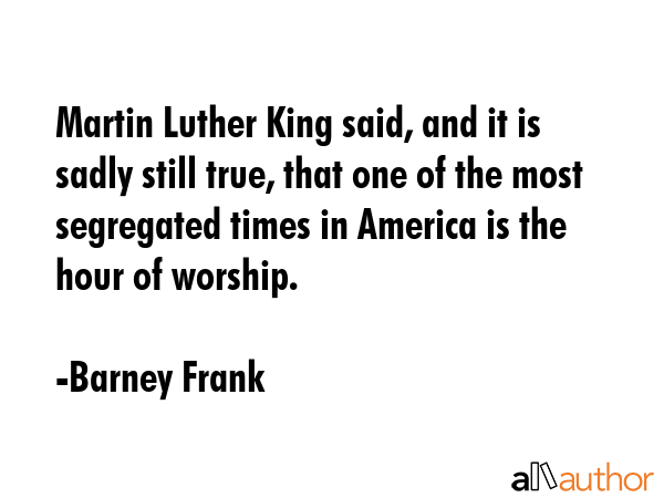 Martin Luther King said, and it is sadly still true, that one of the most segregated times in... - Barney Frank Quote GIF