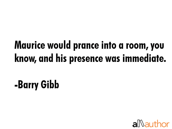 Maurice would prance into a room, you know, and his presence was immediate. - Barry Gibb Quote GIF