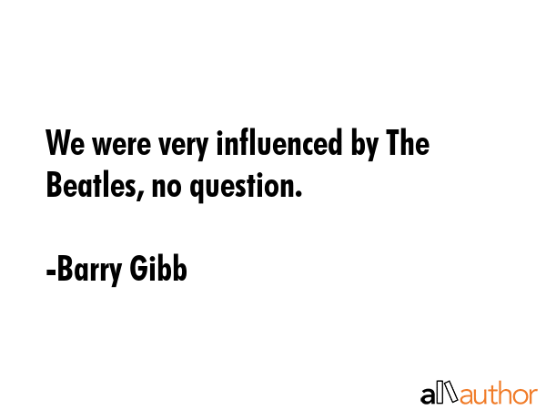 We were very influenced by The Beatles, no question. - Barry Gibb Quote GIF