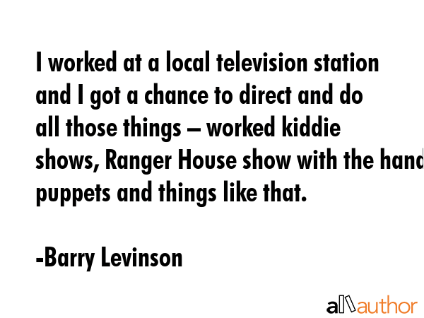 I worked at a local television station and I got a chance to direct and do all those things –... - Barry Levinson Quote GIF