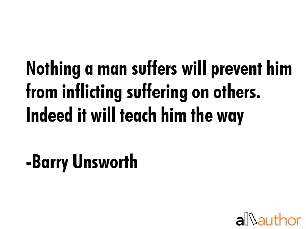 Nothing a man suffers will prevent him from inflicting suffering on others. Indeed it will teach... - Barry Unsworth Quote GIF
