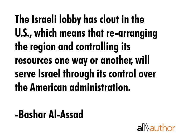 The Israeli lobby has clout in the U.S., which means that re-arranging the region and controlling... - Bashar Al-Assad Quote GIF