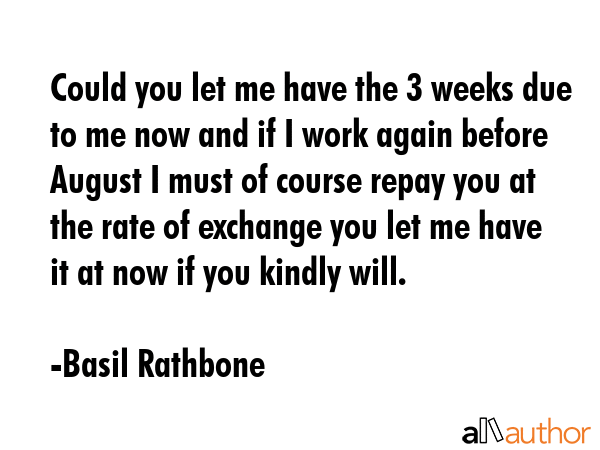 Could you let me have the 3 weeks due to me now and if I work again before August I must of course... - Basil Rathbone Quote GIF