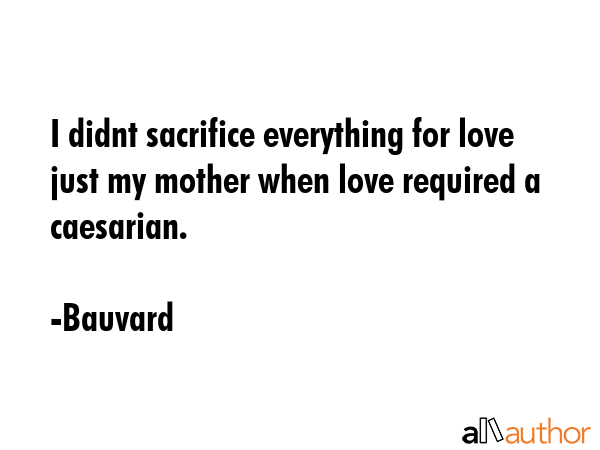 I didnt sacrifice everything for love just my mother when love required a caesarian. - Bauvard Quote GIF