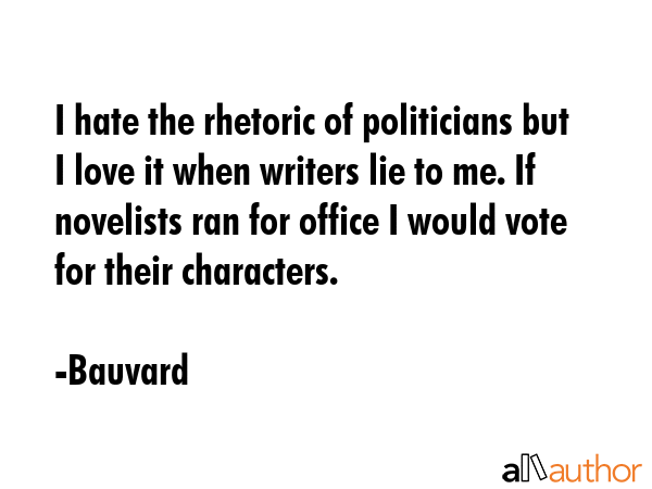I hate the rhetoric of politicians but I love it when writers lie to me. If novelists ran for office I would vote for their characters. - Bauvard Quote