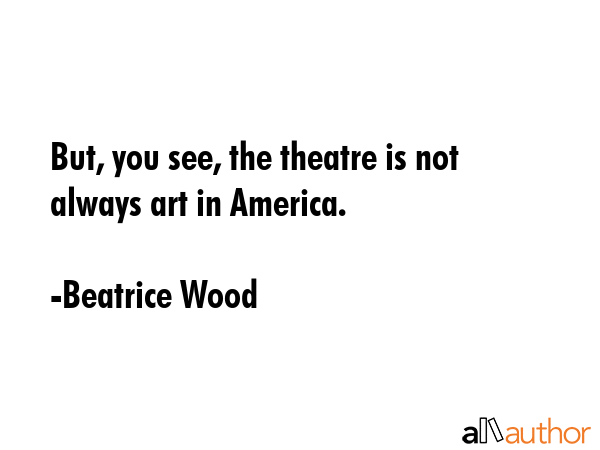 But, you see, the theatre is not always art in America. - Beatrice Wood Quote GIF
