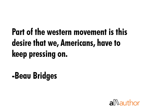 Part of the western movement is this desire that we, Americans, have to keep pressing on. - Beau Bridges Quote
