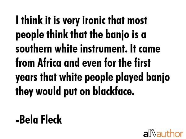 I think it is very ironic that most people think that the banjo is a southern white instrument. It... - Bela Fleck Quote GIF