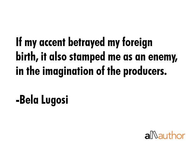 If my accent betrayed my foreign birth, it also stamped me as an enemy, in the imagination of the... - Bela Lugosi Quote GIF