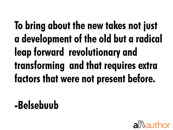 To bring about the new takes not just a development of the old but a radical leap forward ... - Belsebuub Quote GIF