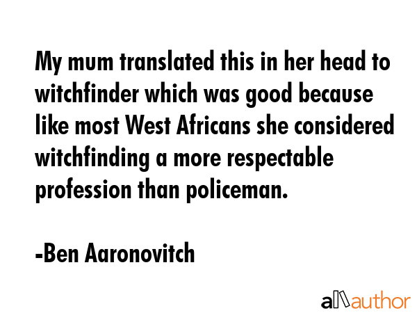 My mum translated this in her head to witchfinder which was good because like most West Africans... - Ben Aaronovitch Quote GIF