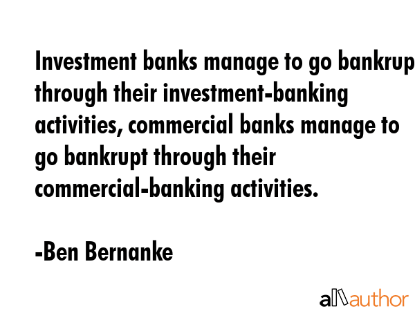 Investment banks manage to go bankrupt through their investment-banking activities, commercial... - Ben Bernanke Quote GIF