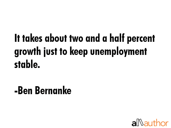 It takes about two and a half percent growth just to keep unemployment stable. - Ben Bernanke Quote GIF