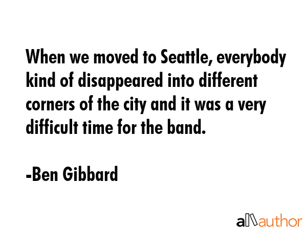 When we moved to Seattle, everybody kind of disappeared into different corners of the city and it... - Ben Gibbard Quote GIF