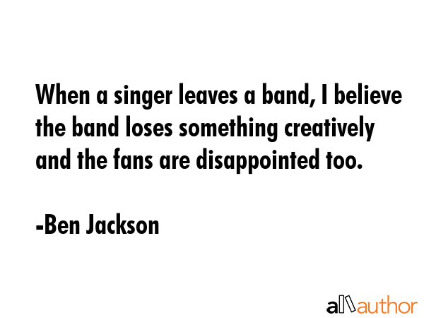 When a singer leaves a band, I believe the band loses something creatively and the fans are... - Ben Jackson Quote GIF