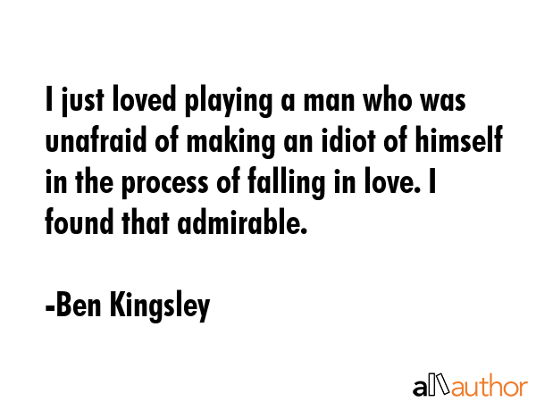 I just loved playing a man who was unafraid of making an idiot of himself in the process of falling... - Ben Kingsley Quote GIF
