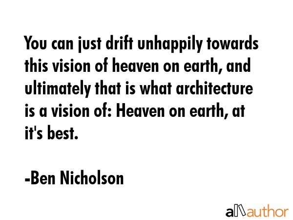 You can just drift unhappily towards this vision of heaven on earth, and ultimately that is what architecture is a vision of: Heaven on earth, at it\'s best. - Ben Nicholson Quote