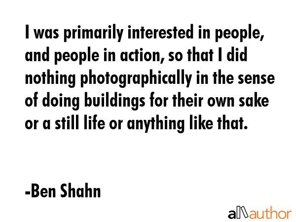 I was primarily interested in people, and people in action, so that I did nothing photographically... - Ben Shahn Quote GIF