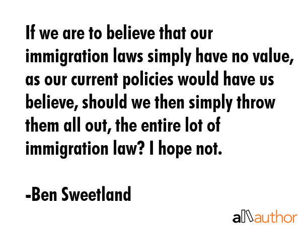 If we are to believe that our immigration laws simply have no value, as our current policies would... - Ben Sweetland Quote GIF