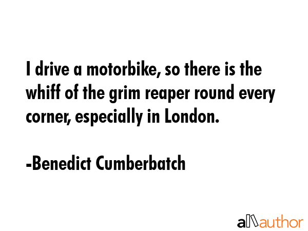 I drive a motorbike, so there is the whiff of the grim reaper round every corner, especially in... - Benedict Cumberbatch Quote GIF