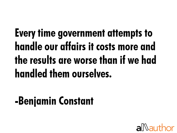 Every time government attempts to handle our affairs it costs more and the results are worse than... - Benjamin Constant Quote GIF