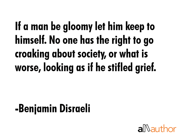 If a man be gloomy let him keep to himself. No one has the right to go croaking about society, or... - Benjamin Disraeli Quote GIF