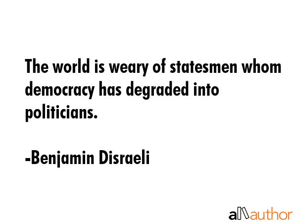 The world is weary of statesmen whom democracy has degraded into politicians. - Benjamin Disraeli Quote GIF