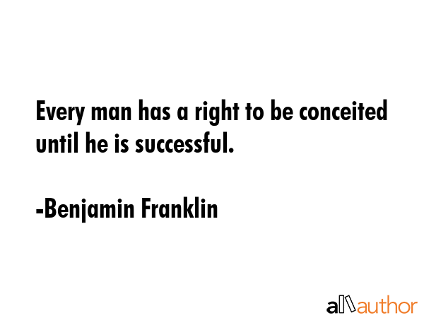 Every man has a right to be conceited until he is successful. - Benjamin Franklin Quote