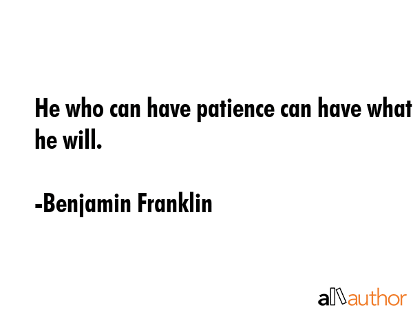 He who can have patience can have what he will. - Benjamin Franklin Quote