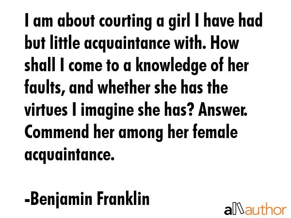 I am about courting a girl I have had but little acquaintance with. How shall I come to a knowledge... - Benjamin Franklin Quote GIF