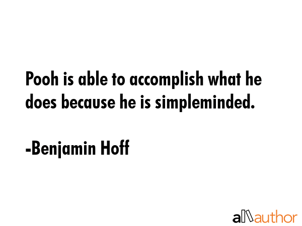 Pooh is able to accomplish what he does because he is simpleminded. - Benjamin Hoff Quote
