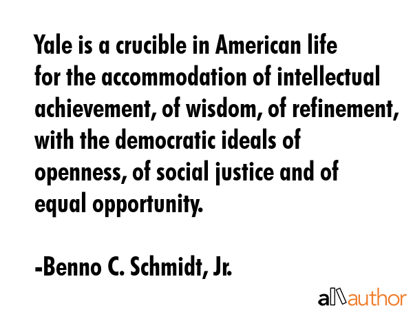 Yale is a crucible in American life for the accommodation of intellectual achievement, of wisdom,... - Benno C. Schmidt, Jr. Quote GIF