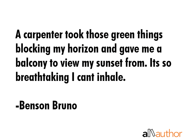 A carpenter took those green things blocking my horizon and gave me a balcony to view my sunset... - Benson Bruno Quote GIF