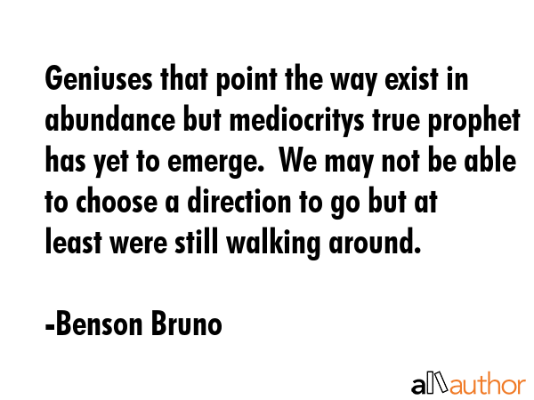 Geniuses that point the way exist in abundance but mediocritys true prophet has yet to emerge.  We... - Benson Bruno Quote GIF