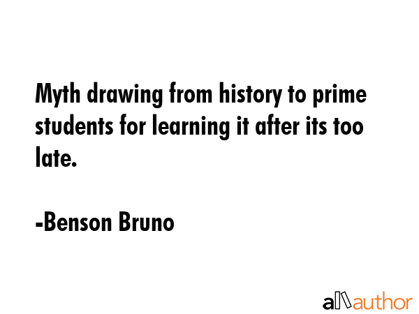 Myth drawing from history to prime students for learning it after its too late. - Benson Bruno Quote GIF