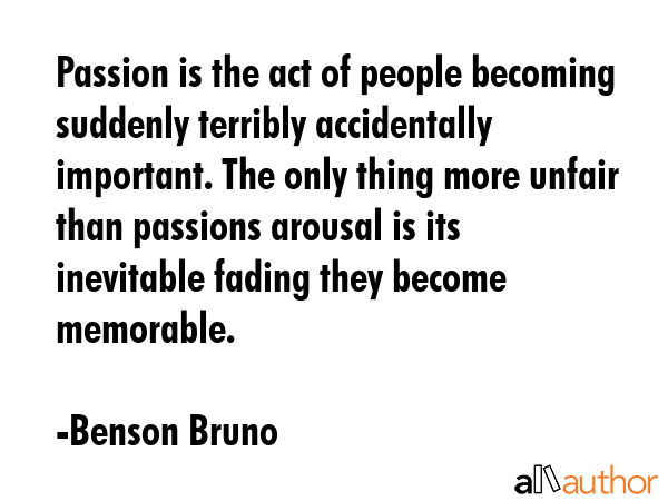 Passion is the act of people becoming suddenly terribly accidentally important. The only thing more... - Benson Bruno Quote GIF