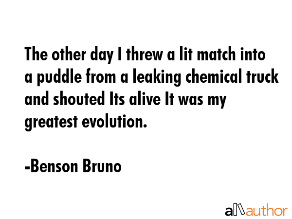 The other day I threw a lit match into a puddle from a leaking chemical truck and shouted Its alive... - Benson Bruno Quote GIF