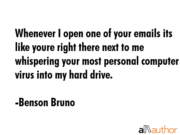 Whenever I open one of your emails its like youre right there next to me whispering your most personal computer virus into my hard drive. - Benson Bruno Quote