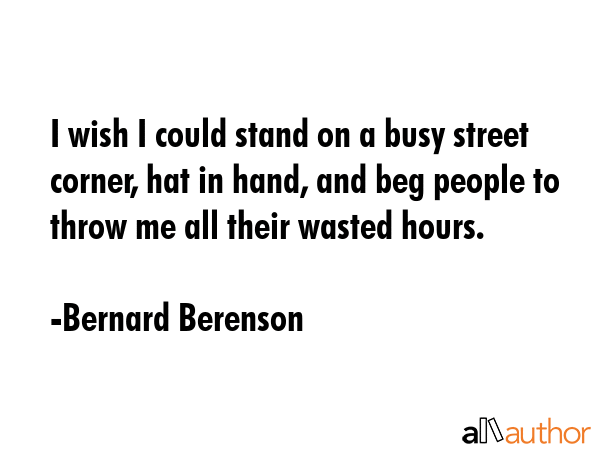I wish I could stand on a busy street corner, hat in hand, and beg people to throw me all their... - Bernard Berenson Quote GIF