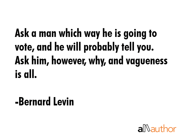 Ask a man which way he is going to vote, and he will probably tell you. Ask him, however, why, and vagueness is all. - Bernard Levin Quote