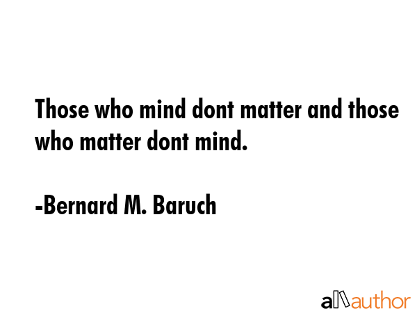 Those who mind dont matter and those who matter dont mind. - Bernard M. Baruch Quote